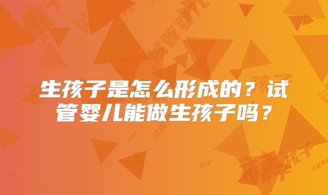 生孩子是怎么形成的？试管婴儿能做生孩子吗？