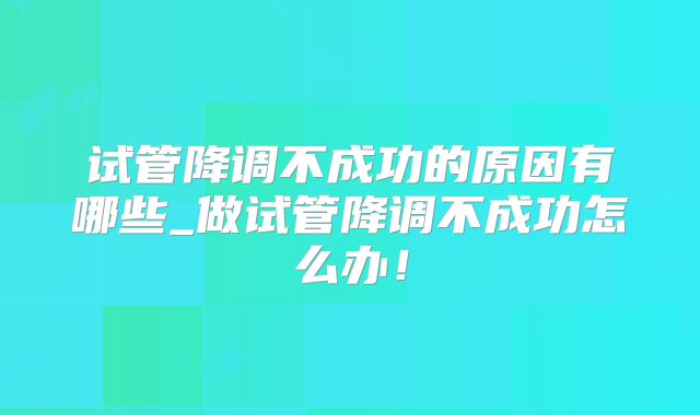 试管降调不成功的原因有哪些_做试管降调不成功怎么办！