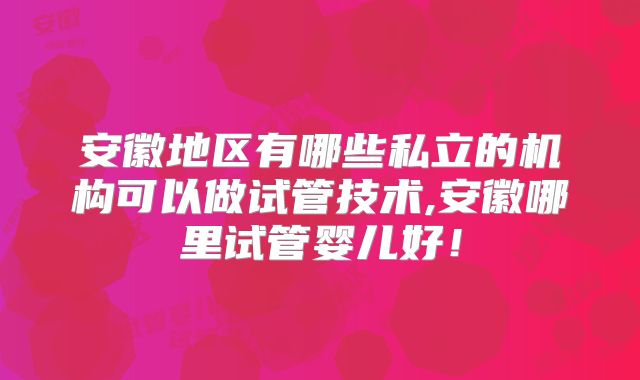 安徽地区有哪些私立的机构可以做试管技术,安徽哪里试管婴儿好！