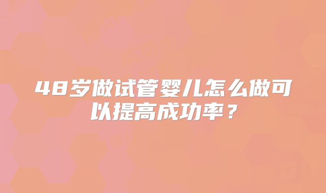 48岁做试管婴儿怎么做可以提高成功率？