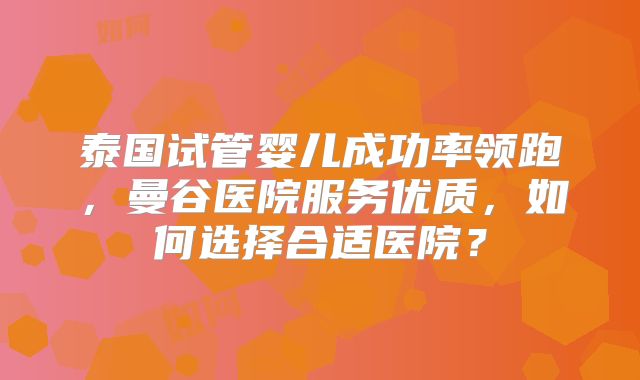泰国试管婴儿成功率领跑,曼谷医院服务优质,如何选择合适医院?