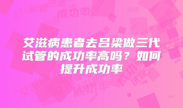 艾滋病患者去吕梁做三代试管的成功率高吗？如何提升成功率