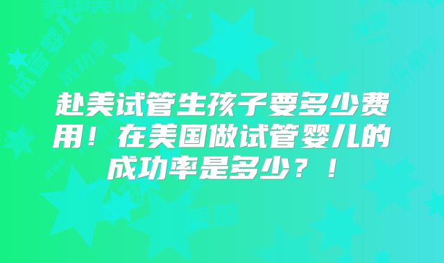 赴美试管生孩子要多少费用!在美国做试管婴儿的成功率是多少?!