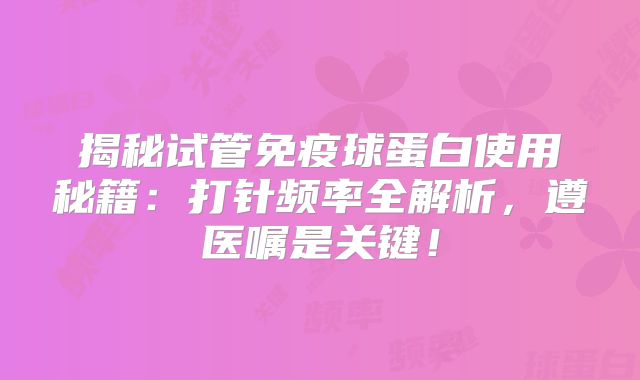 揭秘试管免疫球蛋白使用秘籍：打针频率全解析，遵医嘱是关键！
