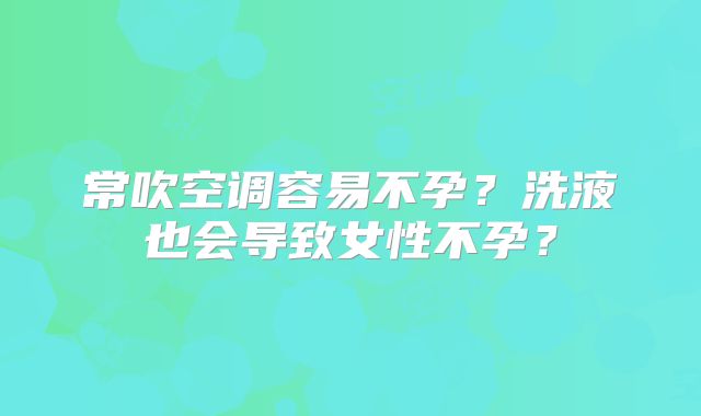 常吹空调容易不孕？洗液也会导致女性不孕？