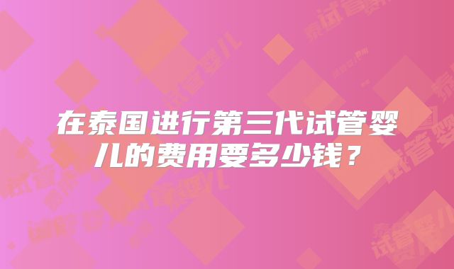 在泰国进行第三代试管婴儿的费用要多少钱？
