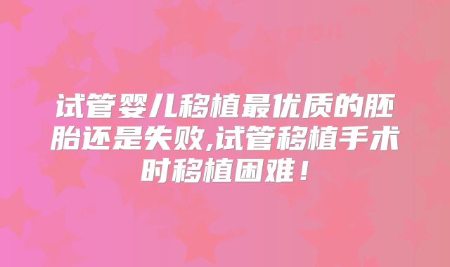 试管婴儿移植最优质的胚胎还是失败,试管移植手术时移植困难！