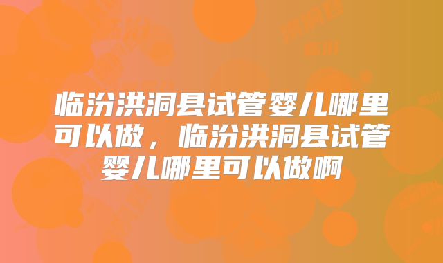 临汾洪洞县试管婴儿哪里可以做，临汾洪洞县试管婴儿哪里可以做啊