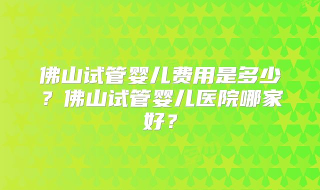 佛山试管婴儿费用是多少？佛山试管婴儿医院哪家好？