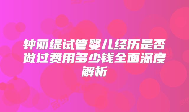 钟丽缇试管婴儿经历是否做过费用多少钱全面深度解析