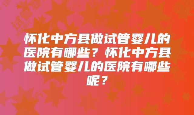 怀化中方县做试管婴儿的医院有哪些？怀化中方县做试管婴儿的医院有哪些呢？