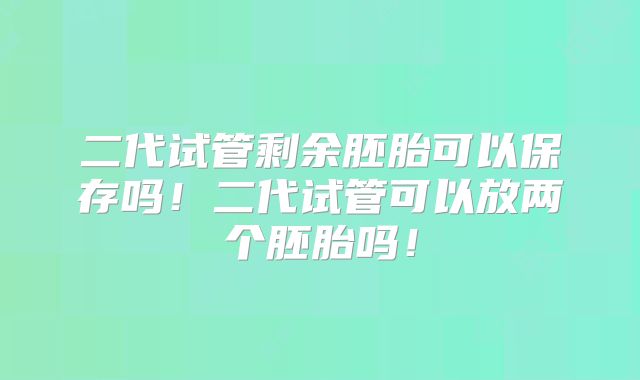 二代试管剩余胚胎可以保存吗！二代试管可以放两个胚胎吗！