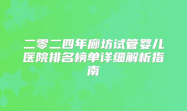 二零二四年廊坊试管婴儿医院排名榜单详细解析指南