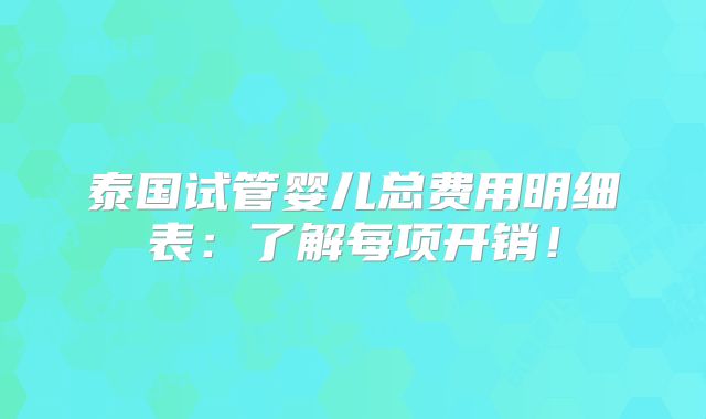 泰国试管婴儿总费用明细表：了解每项开销！
