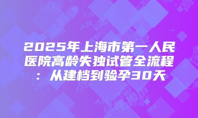 2025年上海市第一人民医院高龄失独试管全流程：从建档到验孕30天