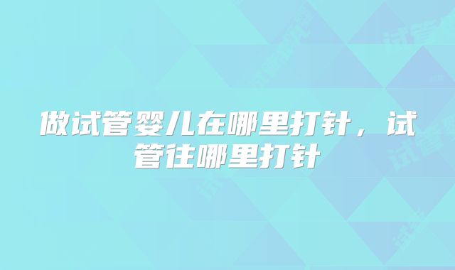 做试管婴儿在哪里打针，试管往哪里打针