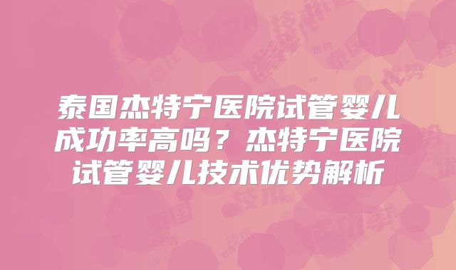 泰国杰特宁医院试管婴儿成功率高吗？杰特宁医院试管婴儿技术优势解析