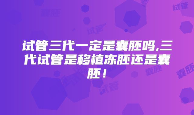 试管三代一定是囊胚吗,三代试管是移植冻胚还是囊胚！
