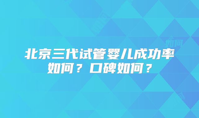北京三代试管婴儿成功率如何？口碑如何？