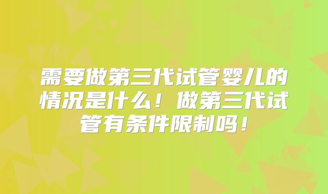 需要做第三代试管婴儿的情况是什么！做第三代试管有条件限制吗！