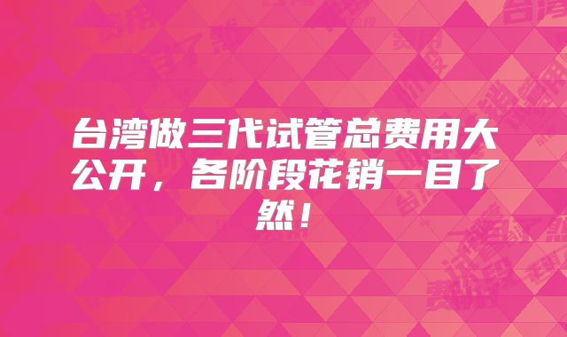 台湾做三代试管总费用大公开，各阶段花销一目了然！