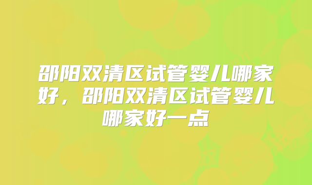 邵阳双清区试管婴儿哪家好，邵阳双清区试管婴儿哪家好一点