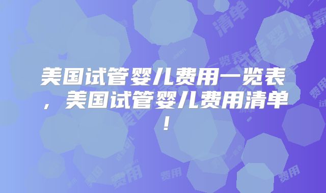 美国试管婴儿费用一览表,美国试管婴儿费用清单!