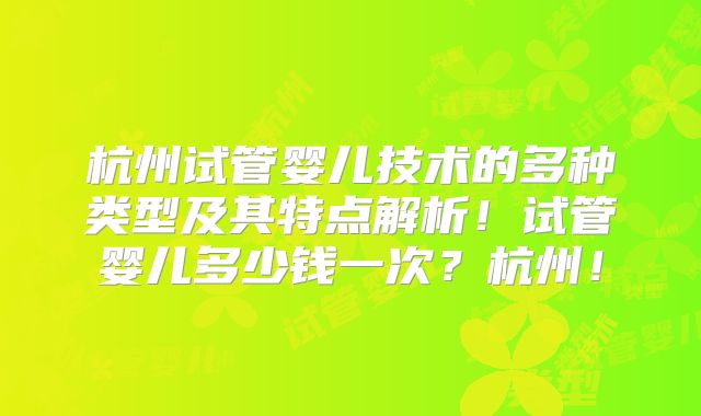 杭州试管婴儿技术的多种类型及其特点解析！试管婴儿多少钱一次？杭州！