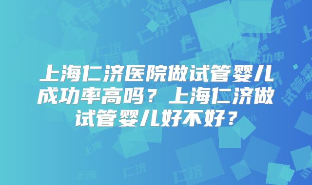 上海仁济医院做试管婴儿成功率高吗？上海仁济做试管婴儿好不好？