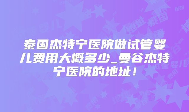 泰国杰特宁医院做试管婴儿费用大概多少_曼谷杰特宁医院的地址!