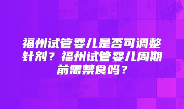 福州试管婴儿是否可调整针剂？福州试管婴儿周期前需禁食吗？