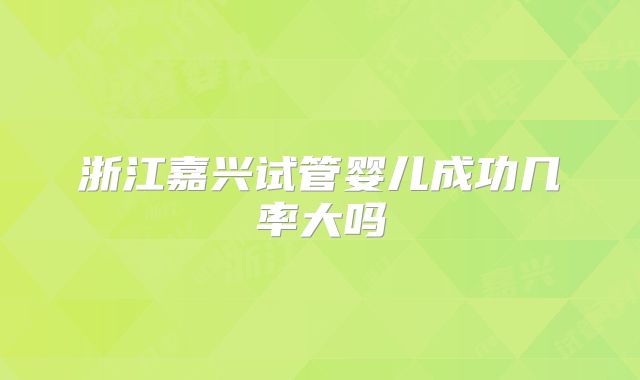 浙江嘉兴试管婴儿成功几率大吗