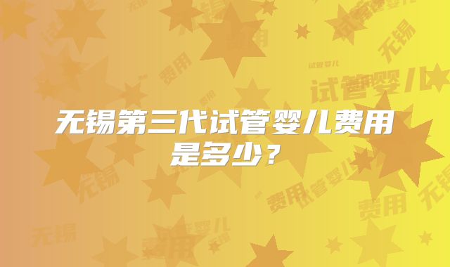 无锡第三代试管婴儿费用是多少？