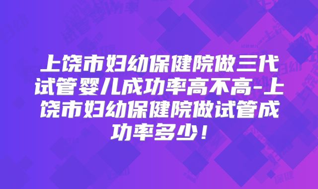 上饶市妇幼保健院做三代试管婴儿成功率高不高-上饶市妇幼保健院做试管成功率多少！