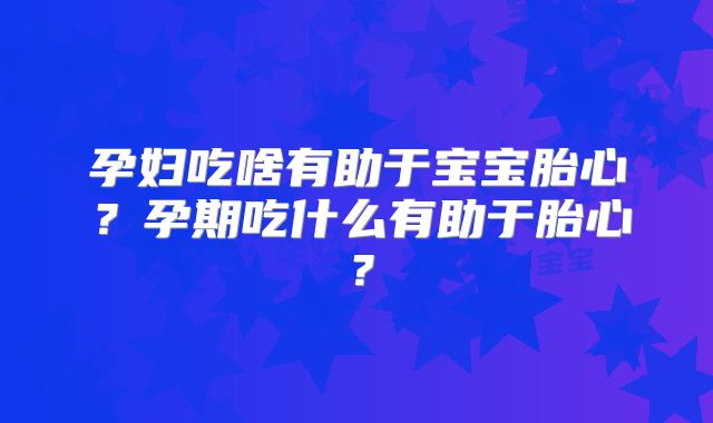 孕妇吃啥有助于宝宝胎心？孕期吃什么有助于胎心？