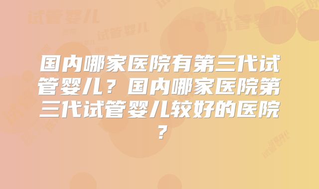 国内哪家医院有第三代试管婴儿？国内哪家医院第三代试管婴儿较好的医院？