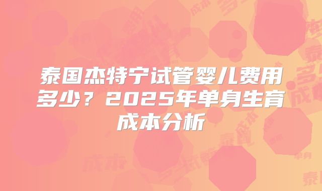 泰国杰特宁试管婴儿费用多少？2025年单身生育成本分析