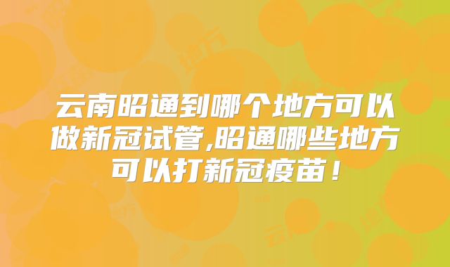 云南昭通到哪个地方可以做新冠试管,昭通哪些地方可以打新冠疫苗！