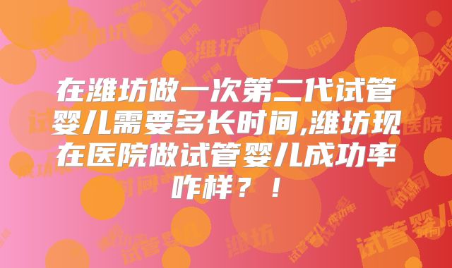 在潍坊做一次第二代试管婴儿需要多长时间,潍坊现在医院做试管婴儿成功率咋样？！