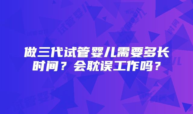 做三代试管婴儿需要多长时间？会耽误工作吗？
