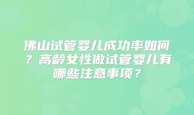 佛山试管婴儿成功率如何？高龄女性做试管婴儿有哪些注意事项？