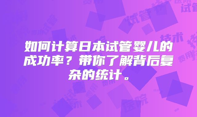 如何计算日本试管婴儿的成功率?带你了解背后复杂的统计。