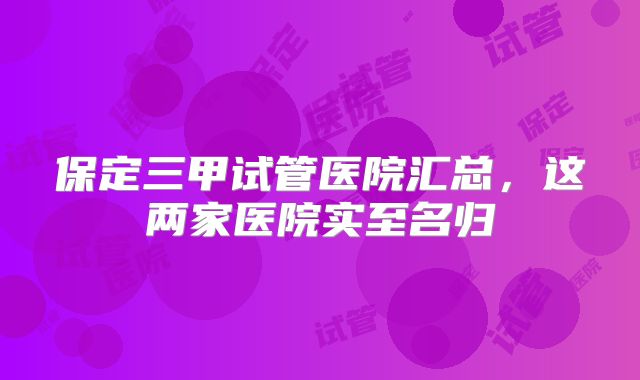 保定三甲试管医院汇总,这两家医院实至名归