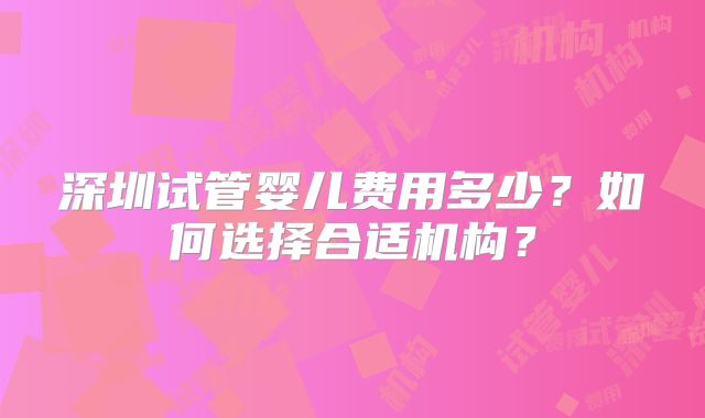 深圳试管婴儿费用多少？如何选择合适机构？