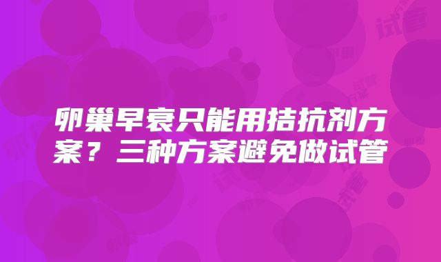 卵巢早衰只能用拮抗剂方案？三种方案避免做试管