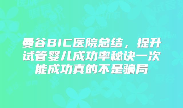 曼谷BIC医院总结，提升试管婴儿成功率秘诀一次能成功真的不是骗局