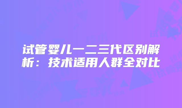 试管婴儿一二三代区别解析：技术适用人群全对比