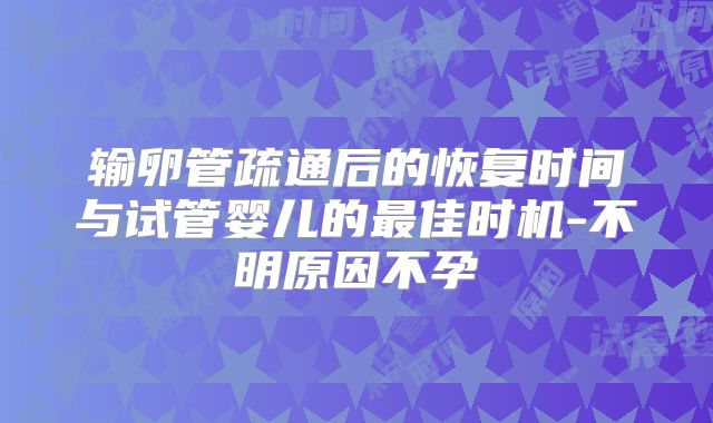 输卵管疏通后的恢复时间与试管婴儿的最佳时机-不明原因不孕