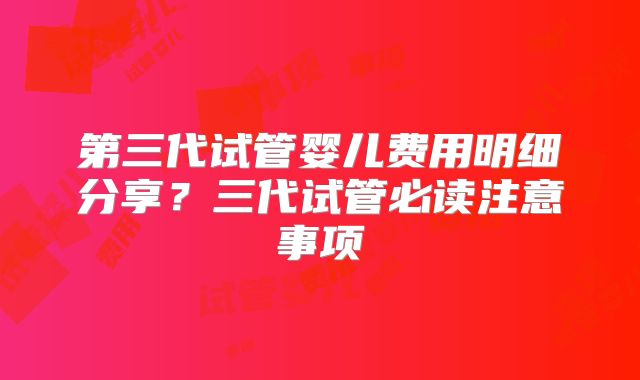 第三代试管婴儿费用明细分享？三代试管必读注意事项