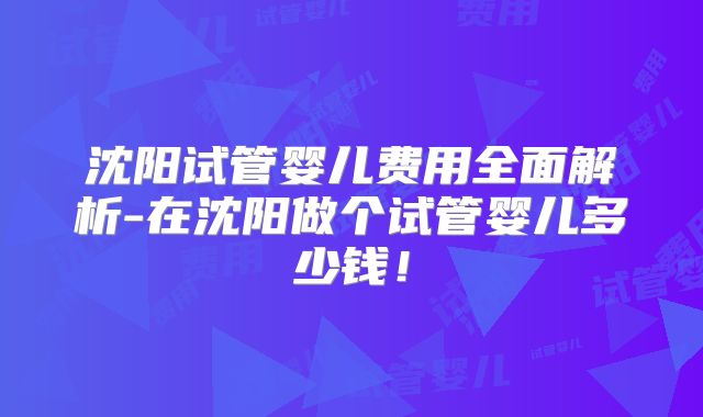 沈阳试管婴儿费用全面解析-在沈阳做个试管婴儿多少钱！